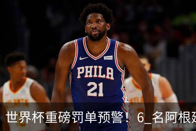 世界杯重磅罚单预警！6 名阿根廷球员或遭禁赛，决赛直接缺席