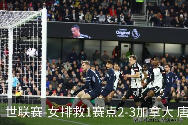 世联赛-女排救1赛点2-3加拿大 唐欣轰22分难阻3连败