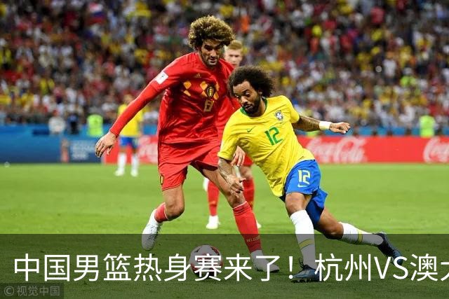 中国男篮热身赛来了！杭州VS澳大利亚 三大平台免费直播 杨瀚森缺席