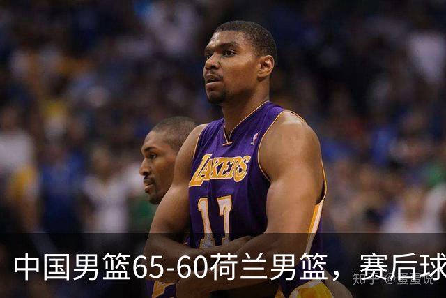 中国男篮65-60荷兰男篮，赛后球员表现评分：3满分4优秀 2及格