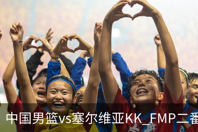 中国男篮vs塞尔维亚KK FMP二番战名单：徐昕庞峥麟领衔 杨曦皓在列