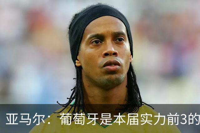 亚马尔：葡萄牙是本届实力前3的球队 库尔图瓦是世界最佳门将之一