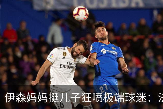 伊森妈妈挺儿子狂喷极端球迷：法克鱿！你们这些键盘侠不配叫球迷