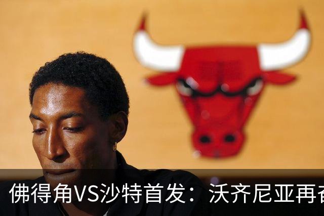 佛得角VS沙特首发：沃齐尼亚再奋力一搏 布赖坎登场