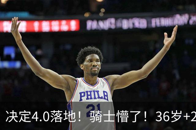 决定4.0落地！骑士懵了！36岁+23岁！新目标来了？