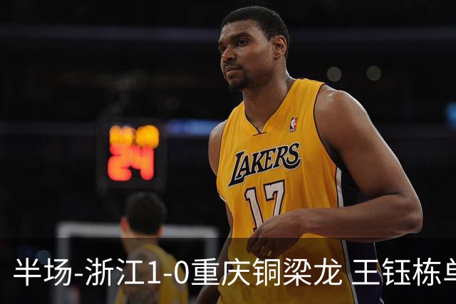半场-浙江1-0重庆铜梁龙 王钰栋单刀破门米特里策精准助攻