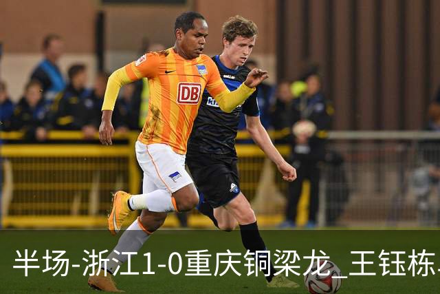 半场-浙江1-0重庆铜梁龙 王钰栋单刀破门米特里策精准助攻