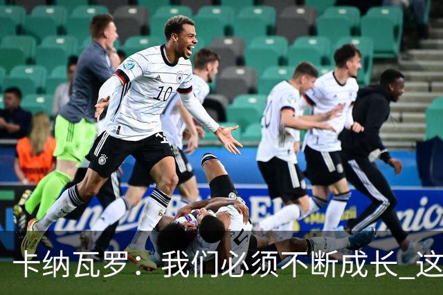 卡纳瓦罗：我们必须不断成长 这种比赛犯错就要付出代价