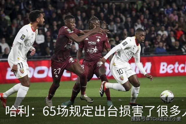 哈利：65场规定出台损害了很多人的利益 还会影响球员的历史地位