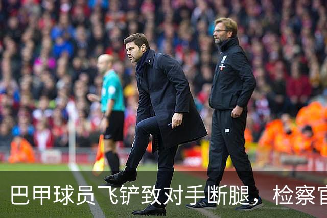 巴甲球员飞铲致对手断腿，检察官要求该球员在伤者缺战期间禁赛
