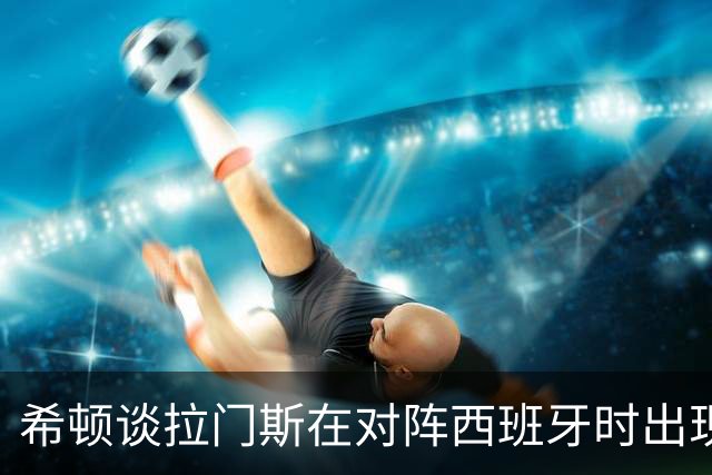 希顿谈拉门斯在对阵西班牙时出现的失误：他会因此而变得更强