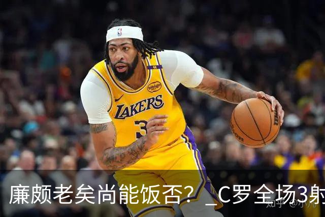 廉颇老矣尚能饭否？ C罗全场3射门0射正表现平淡