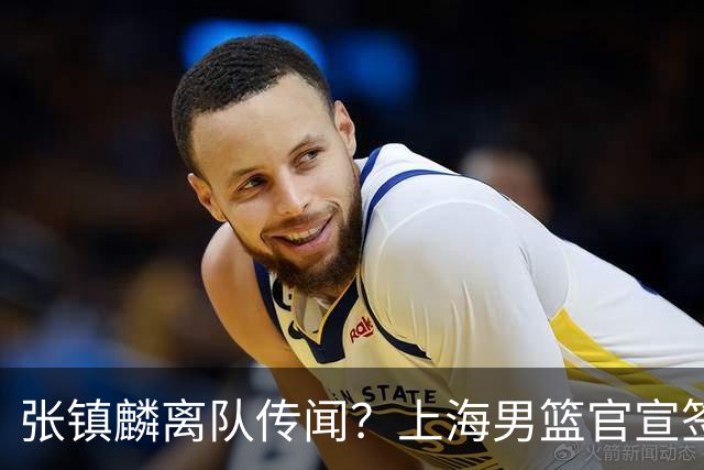 张镇麟离队传闻？上海男篮官宣签约三人，顶薪合同与未来规划