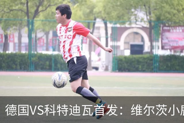 德国VS科特迪瓦首发：维尔茨小鹿配萨内 迪奥曼德出战