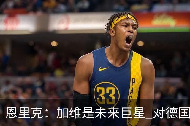 恩里克：加维是未来巨星 对德国输球感到惊讶
