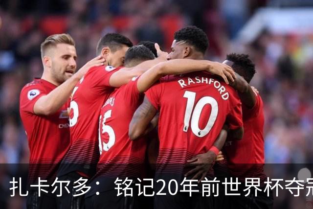 扎卡尔多：铭记20年前世界杯夺冠 我曾向那不勒斯推荐k77和凯塞多