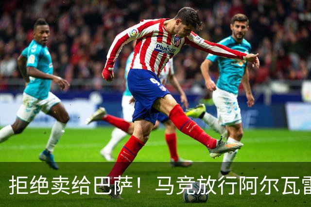 拒绝卖给巴萨！马竞放行阿尔瓦雷斯赴英超，阿森纳迎重磅引援机遇