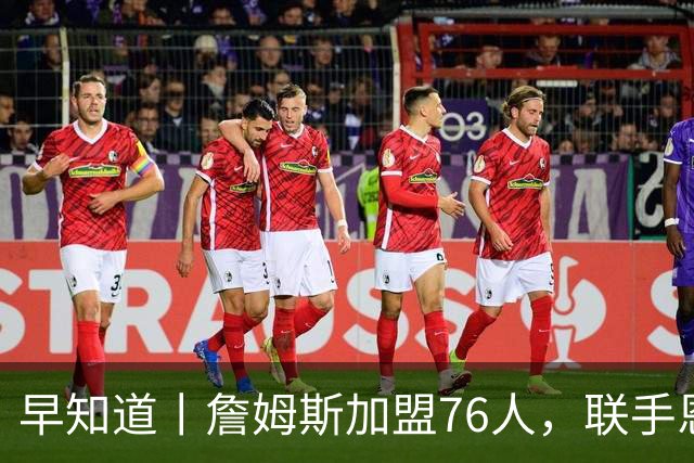 早知道丨詹姆斯加盟76人，联手恩比德等三人组成豪华战舰