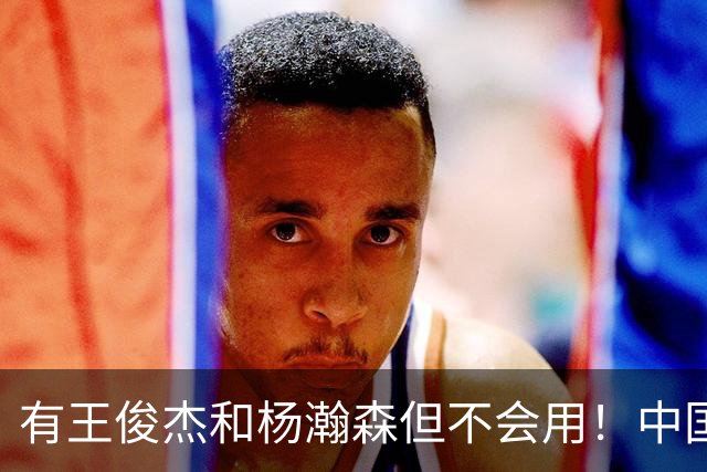 有王俊杰&杨瀚森但不会用！中国男篮惨败日本19分 问题出在哪了？