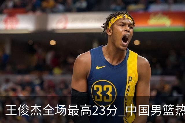 王俊杰全场最高23分 中国男篮热身赛91-81击败澳大利亚
