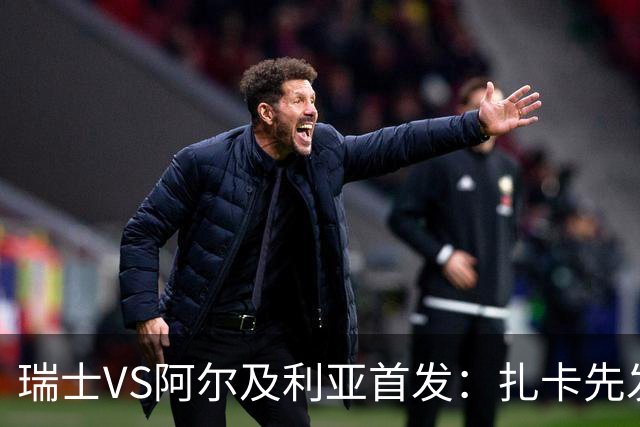 瑞士VS阿尔及利亚首发：扎卡先发 齐达内之子出战