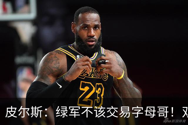 皮尔斯：绿军不该交易字母哥！双探花是赢球组合没必要拆散