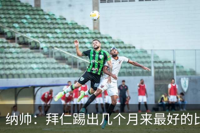 纳帅：拜仁踢出几个月来最好的比赛 输在首回合