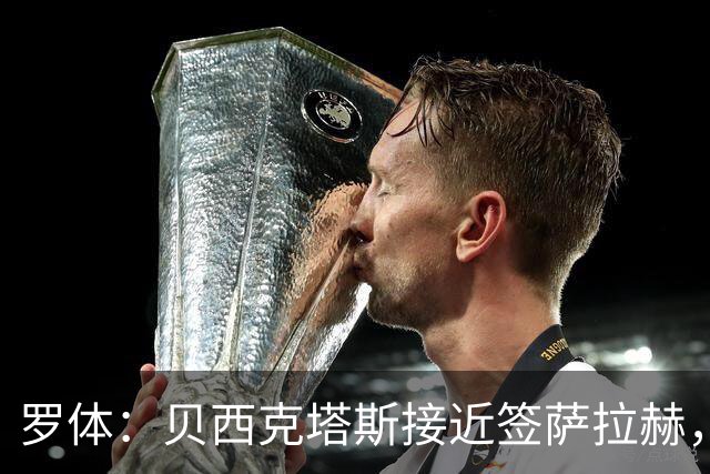 罗体：贝西克塔斯接近签萨拉赫，千万年薪体现其高竞技价值