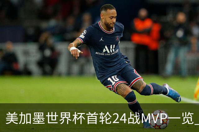 美加墨世界杯首轮24战MVP一览 拜仁三叉戟满满全肯定