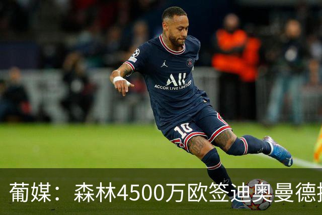 葡媒：森林4500万欧签迪奥曼德接近达协议，葡体保留10%二转分成