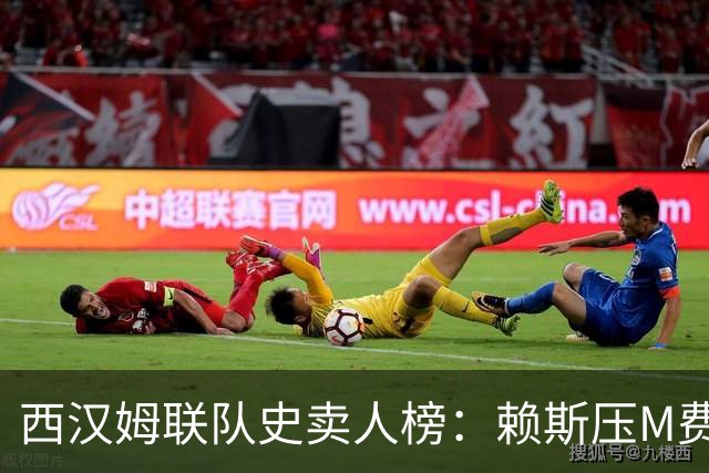 西汉姆联队史卖人榜：赖斯压M费居首 库杜斯、帕奎塔、阿瑙在列