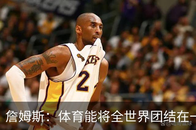 詹姆斯：体育能将全世界团结在一起 没有体育我就无法激励年轻人
