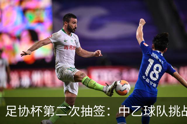 足协杯第二次抽签：中乙球队挑战卫冕冠军 西北德比看点十足