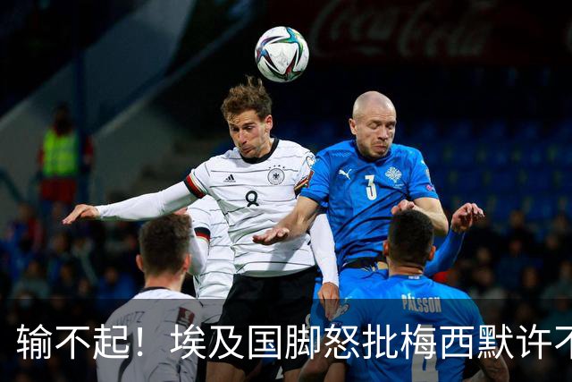 输不起！埃及国脚怒批梅西默许不公平判罚 直言：他该结束职业生涯