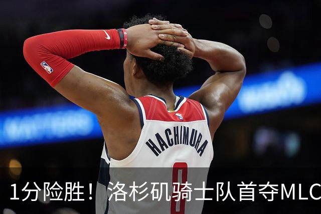 1分险胜！洛杉矶骑士队首夺MLC冠军 击碎华盛顿自由队卫冕梦