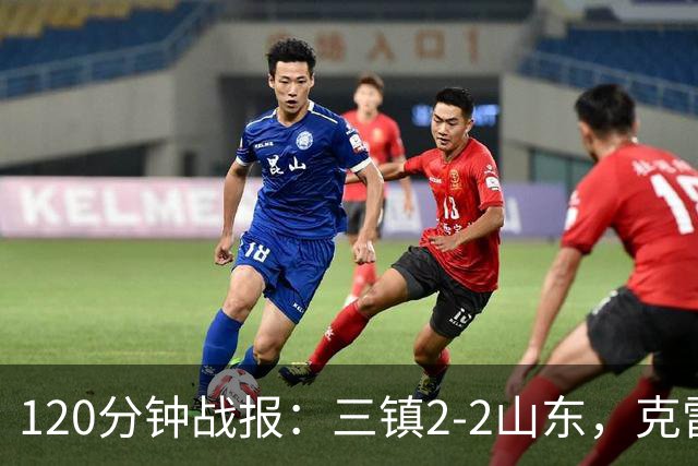 120分钟战报：三镇2-2山东，克雷桑绝平，刘洋送点+扳平