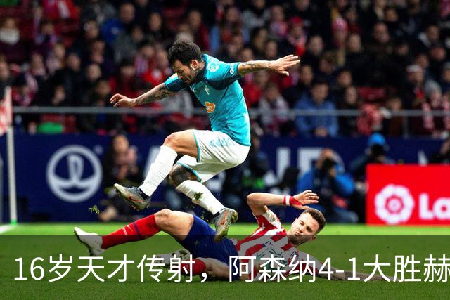 16岁天才传射，阿森纳4-1大胜赫罗纳，塔帅拒谈维尼修斯交易内幕