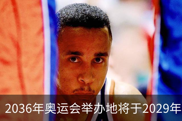 2036年奥运会举办地将于2029年敲定