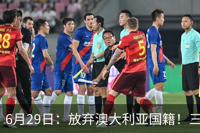 6月29日：放弃澳大利亚国籍！三位澳大利国少队核心都将入籍为中国男足出战