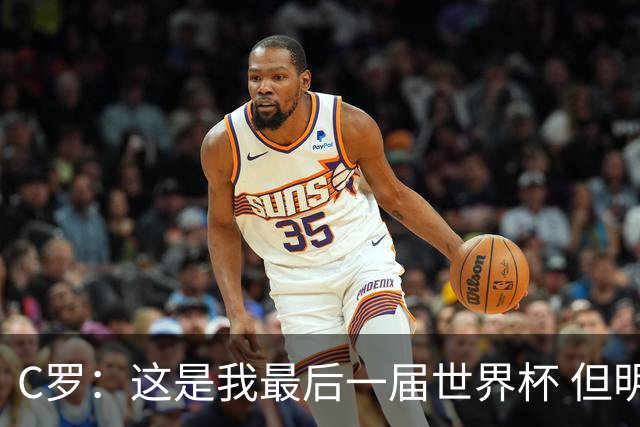 C罗：这是我最后一届世界杯 但明天不会是最后一场比赛