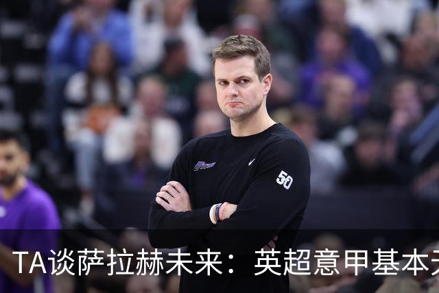 TA谈萨拉赫未来：英超意甲基本无望，最可能去沙特和美职联