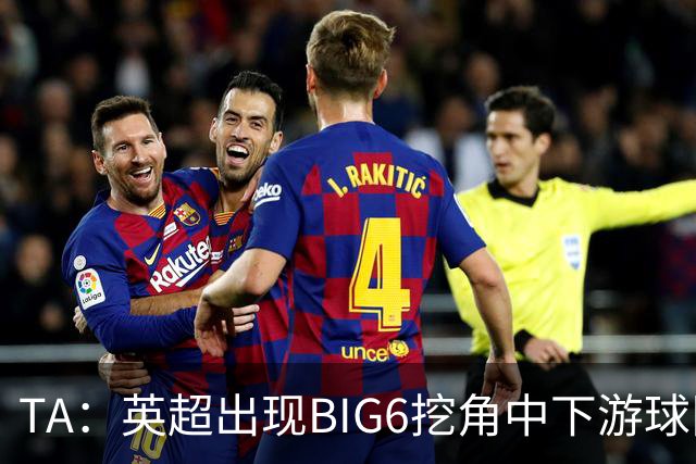 TA：英超出现BIG6挖角中下游球队高潮，欧洲足球正在经历阶级分化